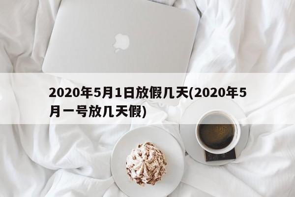 2020年5月1日放假几天(2020年5月一号放几天假)