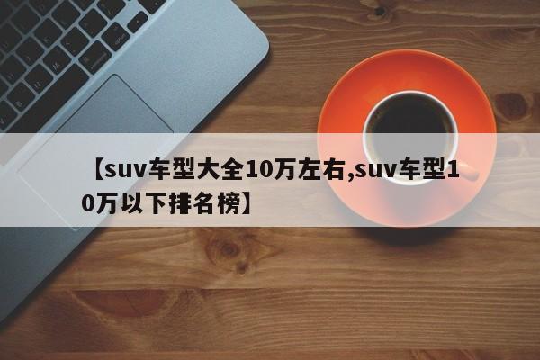 【suv车型大全10万左右,suv车型10万以下排名榜】