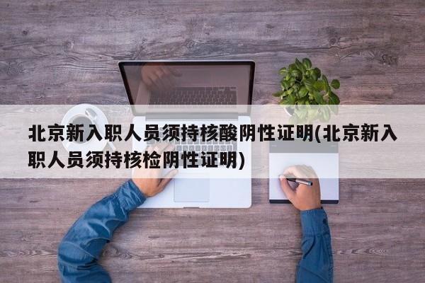 北京新入职人员须持核酸阴性证明(北京新入职人员须持核检阴性证明)