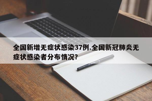 全国新增无症状感染37例.全国新冠肺炎无症状感染者分布情况?