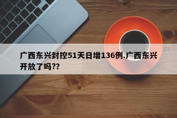广西东兴封控51天日增136例.广西东兴开放了吗??