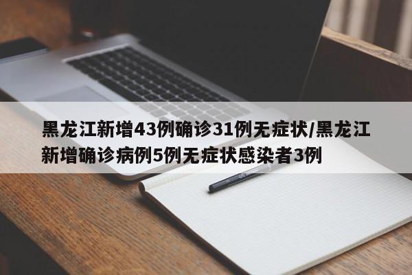黑龙江新增43例确诊31例无症状/黑龙江新增确诊病例5例无症状感染者3例