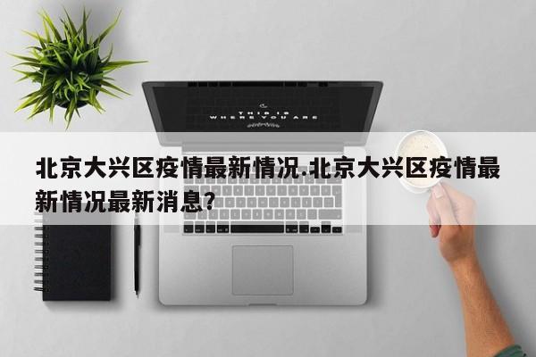 北京大兴区疫情最新情况.北京大兴区疫情最新情况最新消息?