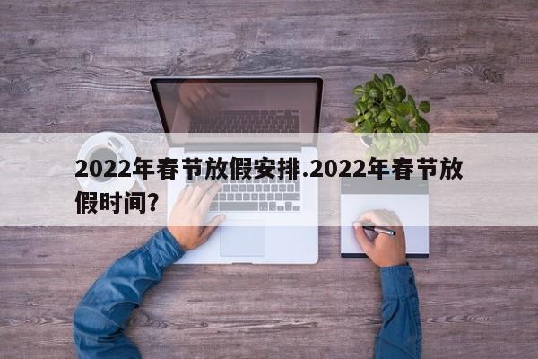 2022年春节放假安排.2022年春节放假时间?