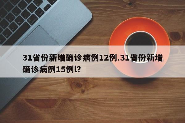 31省份新增确诊病例12例.31省份新增确诊病例15例l?