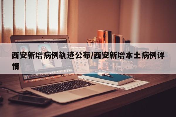 西安新增病例轨迹公布/西安新增本土病例详情