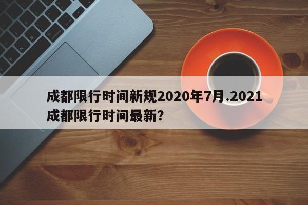 成都限行时间新规2020年7月.2021成都限行时间最新?