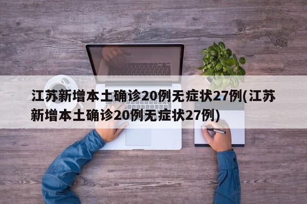 江苏新增本土确诊20例无症状27例(江苏新增本土确诊20例无症状27例)