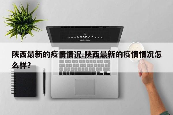 陕西最新的疫情情况.陕西最新的疫情情况怎么样?