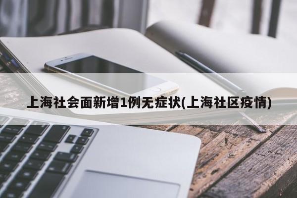 上海社会面新增1例无症状(上海社区疫情)