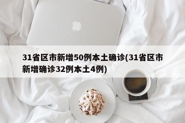 31省区市新增50例本土确诊(31省区市新增确诊32例本土4例)