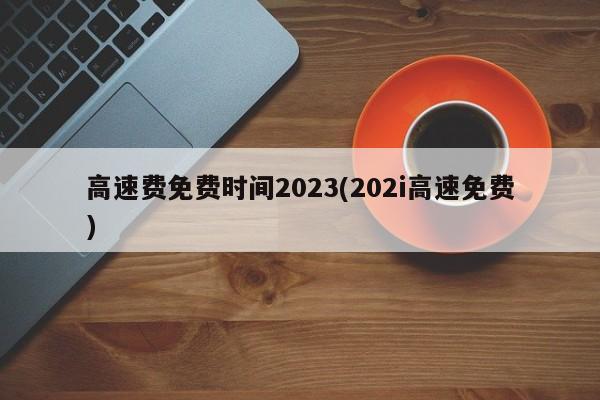 高速费免费时间2023(202i高速免费)