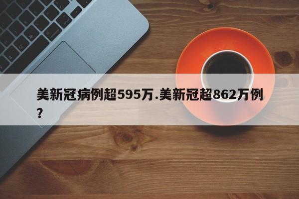 美新冠病例超595万.美新冠超862万例?