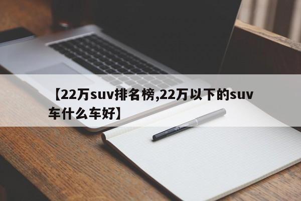 【22万suv排名榜,22万以下的suv车什么车好】