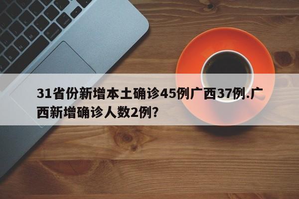 31省份新增本土确诊45例广西37例.广西新增确诊人数2例?