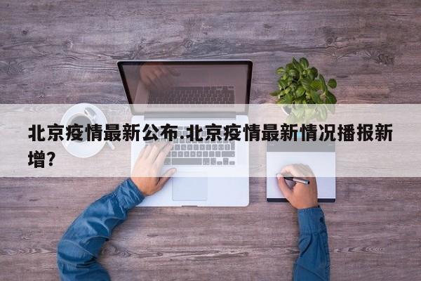 北京疫情最新公布.北京疫情最新情况播报新增?