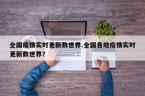 全国疫情实时更新数世界.全国各地疫情实时更新数世界?
