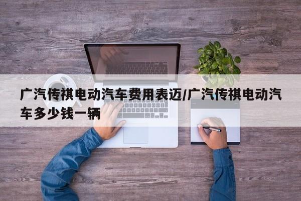 广汽传祺电动汽车费用表迈/广汽传祺电动汽车多少钱一辆