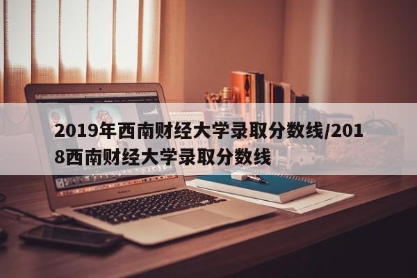 2019年西南财经大学录取分数线/2018西南财经大学录取分数线