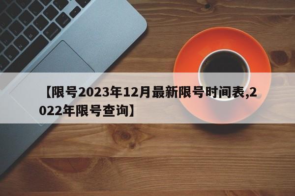 【限号2023年12月最新限号时间表,2022年限号查询】