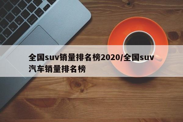 全国suv销量排名榜2020/全国suv汽车销量排名榜