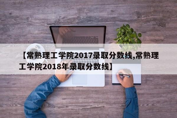 【常熟理工学院2017录取分数线,常熟理工学院2018年录取分数线】