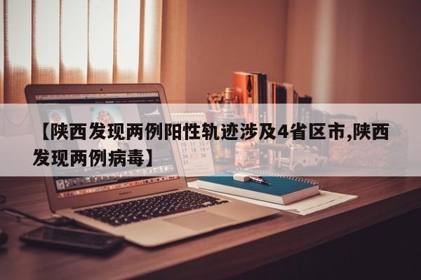 【陕西发现两例阳性轨迹涉及4省区市,陕西发现两例病毒】