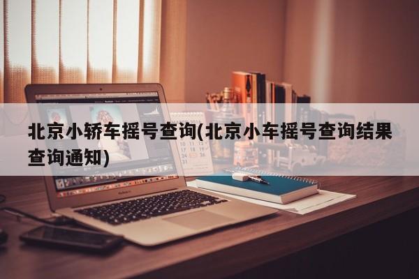 北京小轿车摇号查询(北京小车摇号查询结果查询通知)