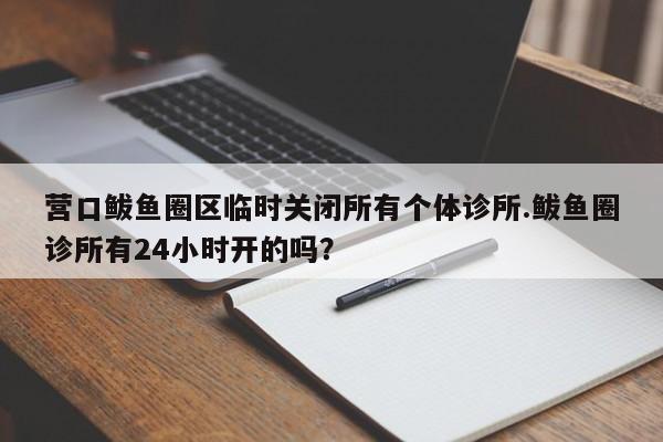 营口鲅鱼圈区临时关闭所有个体诊所.鲅鱼圈诊所有24小时开的吗?