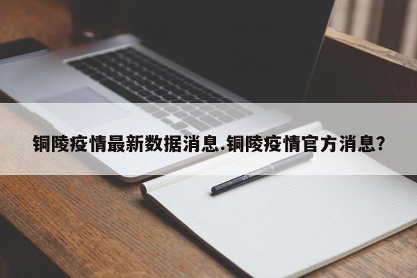 铜陵疫情最新数据消息.铜陵疫情官方消息?