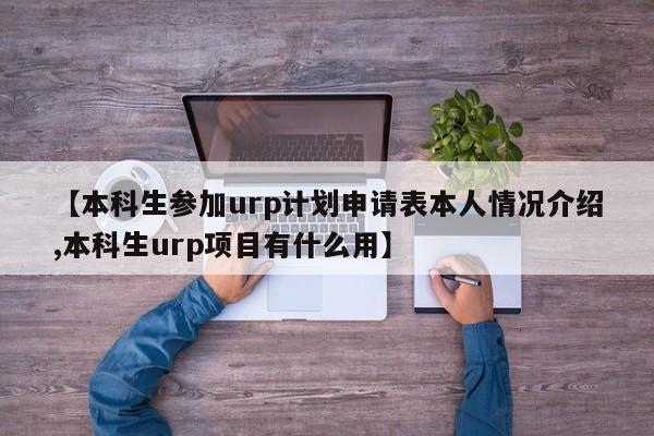 【本科生参加urp计划申请表本人情况介绍,本科生urp项目有什么用】
