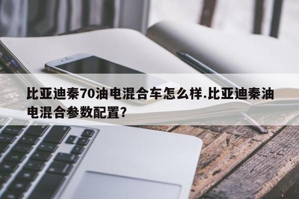 比亚迪秦70油电混合车怎么样.比亚迪秦油电混合参数配置?