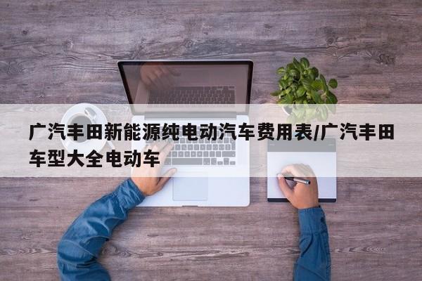 广汽丰田新能源纯电动汽车费用表/广汽丰田车型大全电动车