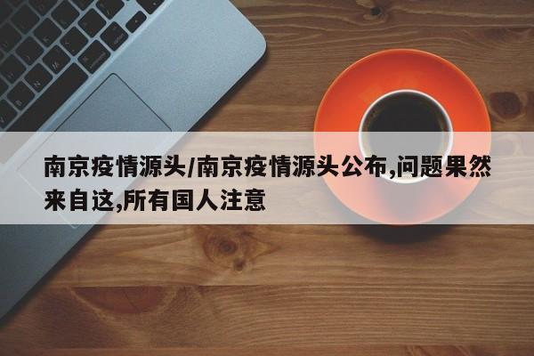 南京疫情源头/南京疫情源头公布,问题果然来自这,所有国人注意