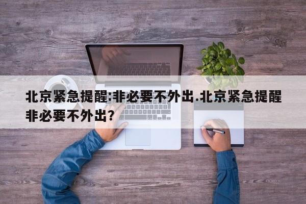 北京紧急提醒:非必要不外出.北京紧急提醒非必要不外出?