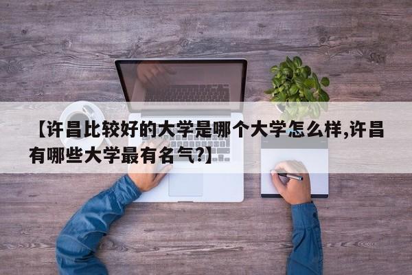 【许昌比较好的大学是哪个大学怎么样,许昌有哪些大学最有名气?】