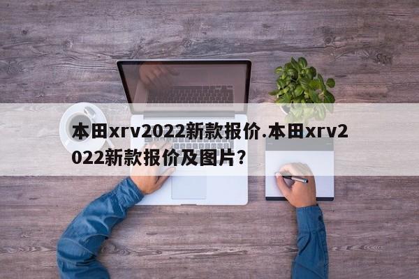 本田xrv2022新款报价.本田xrv2022新款报价及图片?