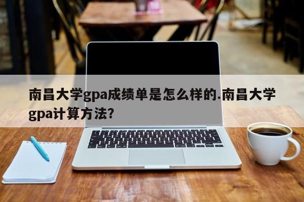 南昌大学gpa成绩单是怎么样的.南昌大学gpa计算方法?