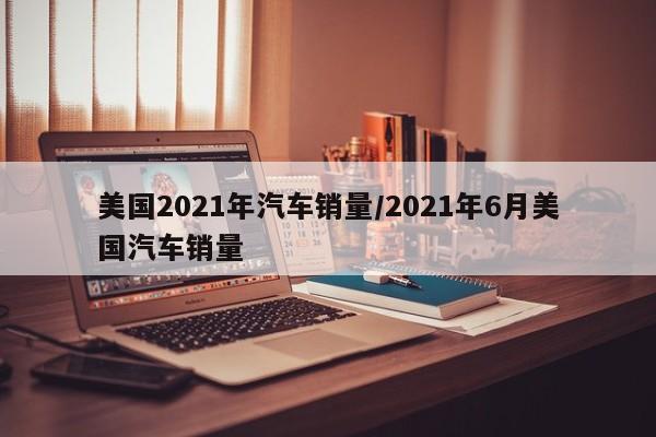 美国2021年汽车销量/2021年6月美国汽车销量