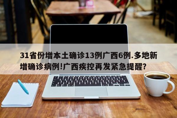 31省份增本土确诊13例广西6例.多地新增确诊病例!广西疾控再发紧急提醒?