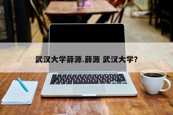 武汉大学薛源.薛源 武汉大学?