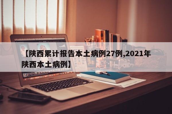 【陕西累计报告本土病例27例,2021年陕西本土病例】