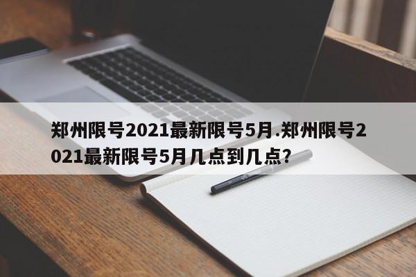 郑州限号2021最新限号5月.郑州限号2021最新限号5月几点到几点?