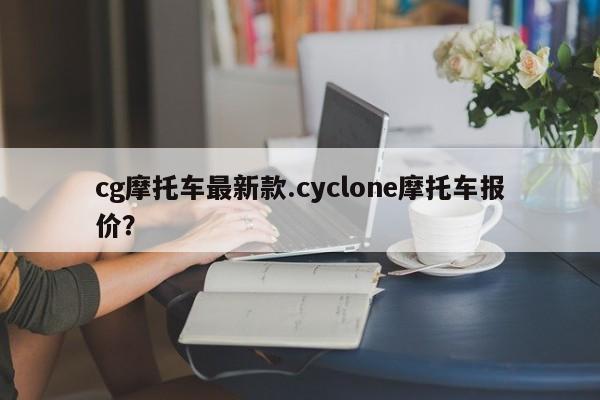 cg摩托车最新款.cyclone摩托车报价?