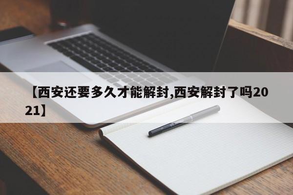 【西安还要多久才能解封,西安解封了吗2021】