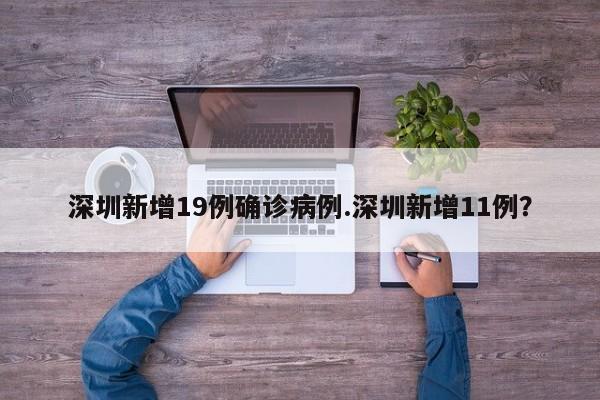 深圳新增19例确诊病例.深圳新增11例?