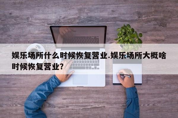 娱乐场所什么时候恢复营业.娱乐场所大概啥时候恢复营业?