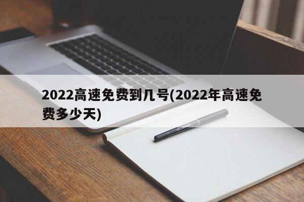 2022高速免费到几号(2022年高速免费多少天)