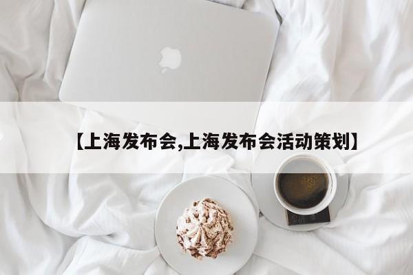 【上海发布会,上海发布会活动策划】
