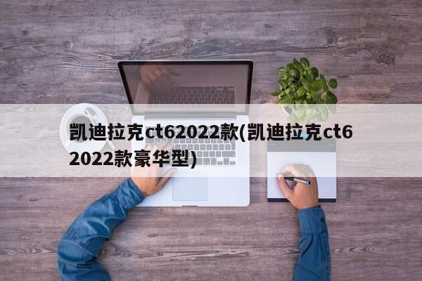 凯迪拉克ct62022款(凯迪拉克ct62022款豪华型)